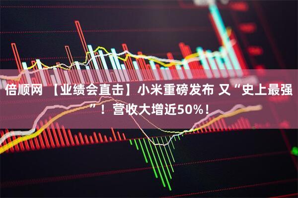 倍顺网 【业绩会直击】小米重磅发布 又“史上最强”！营收大增近50%！