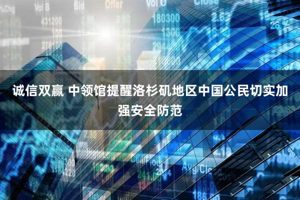 诚信双赢 中领馆提醒洛杉矶地区中国公民切实加强安全防范