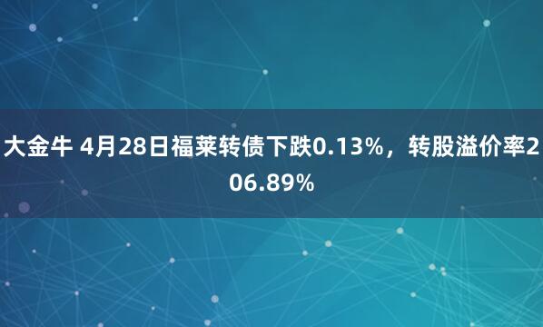 大金牛 4月28日福莱转债下跌0.13%，转股溢价率206.89%