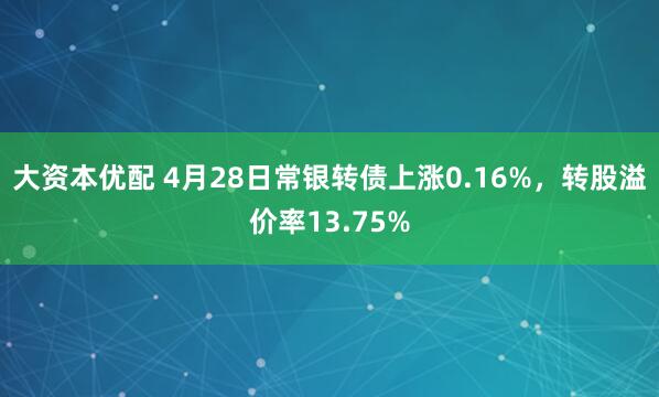 大资本优配 4月28日常银转债上涨0.16%，转股溢价率13.75%