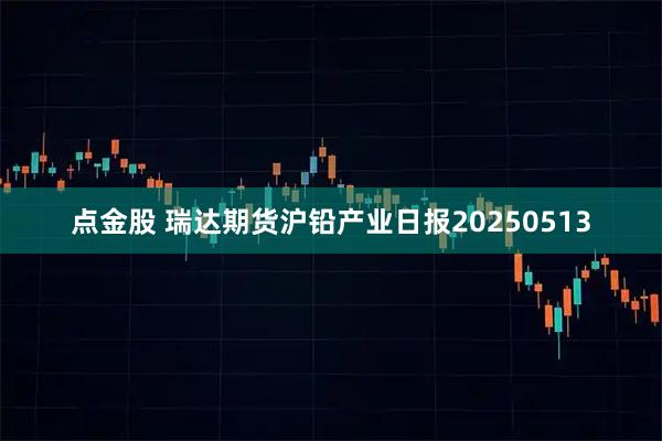 点金股 瑞达期货沪铅产业日报20250513