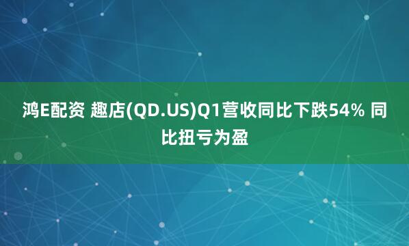 鸿E配资 趣店(QD.US)Q1营收同比下跌54% 同比扭亏为盈