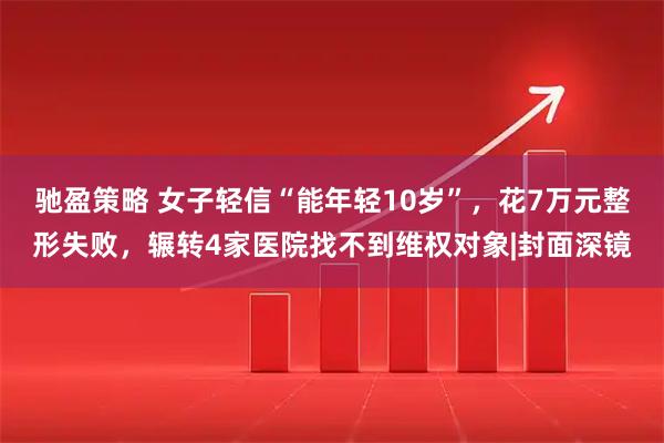 驰盈策略 女子轻信“能年轻10岁”，花7万元整形失败，辗转4家医院找不到维权对象|封面深镜