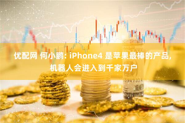 优配网 何小鹏: iPhone4 是苹果最棒的产品, 机器人会进入到千家万户