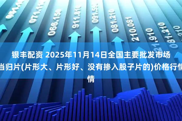 银丰配资 2025年11月14日全国主要批发市场当归片(片形大、片形好、没有掺入股子片的)价格行情
