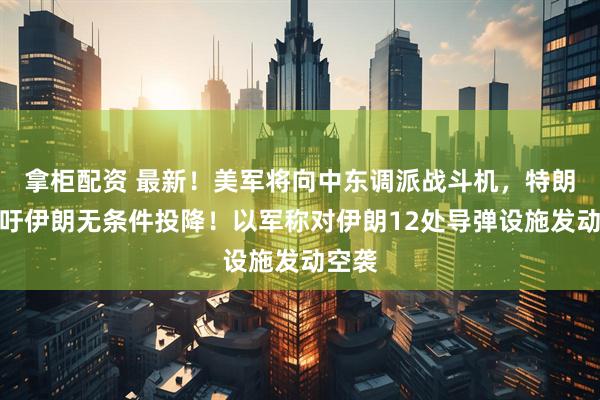 拿柜配资 最新！美军将向中东调派战斗机，特朗普呼吁伊朗无条件投降！以军称对伊朗12处导弹设施发动空袭