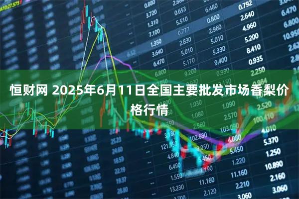 恒财网 2025年6月11日全国主要批发市场香梨价格行情