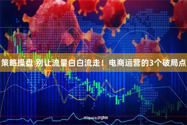策略操盘 别让流量白白流走！电商运营的3个破局点