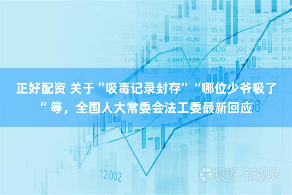 正好配资 关于“吸毒记录封存”“哪位少爷吸了”等，全国人大常委会法工委最新回应