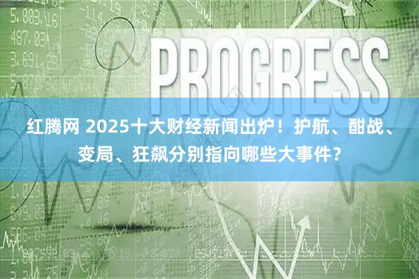 红腾网 2025十大财经新闻出炉！护航、酣战、变局、狂飙分别指向哪些大事件？