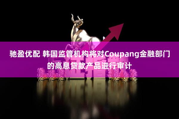 驰盈优配 韩国监管机构将对Coupang金融部门的高息贷款产品进行审计