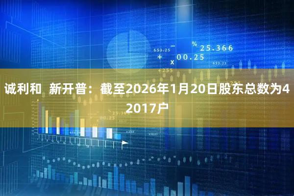 诚利和  新开普：截至2026年1月20日股东总数为42017户