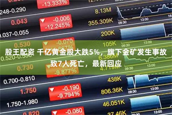 股王配资 千亿黄金股大跌5%，旗下金矿发生事故致7人死亡，最新回应