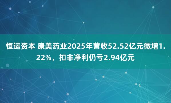 恒运资本 康美药业2025年营收52.52亿元微增1.22%，扣非净利仍亏2.94亿元