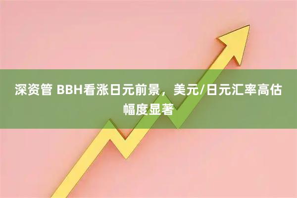 深资管 BBH看涨日元前景，美元/日元汇率高估幅度显著