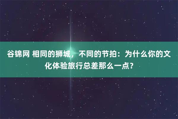 谷锦网 相同的狮城，不同的节拍：为什么你的文化体验旅行总差那么一点？