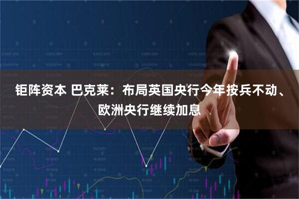 钜阵资本 巴克莱：布局英国央行今年按兵不动、欧洲央行继续加息