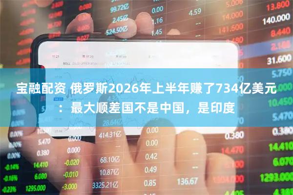 宝融配资 俄罗斯2026年上半年赚了734亿美元：最大顺差国不是中国，是印度